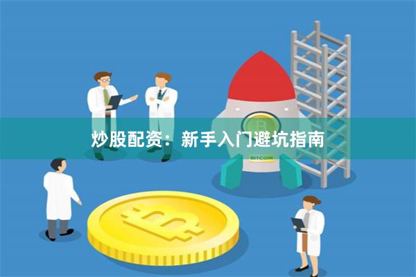 炒股配资：新手入门避坑指南