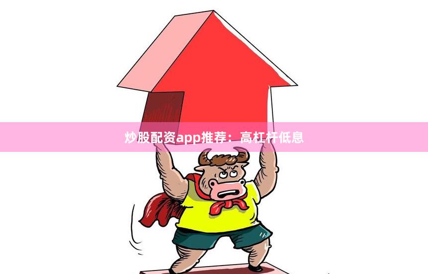 炒股配资app推荐：高杠杆低息