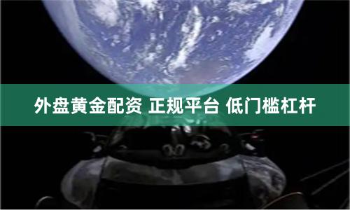 外盘黄金配资 正规平台 低门槛杠杆