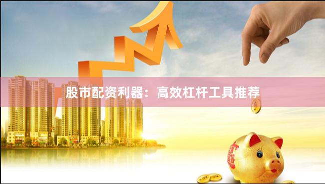 股市配资利器：高效杠杆工具推荐