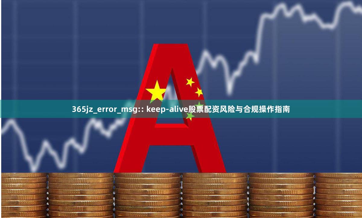 365jz_error_msg:: keep-alive股票配资风险与合规操作指南