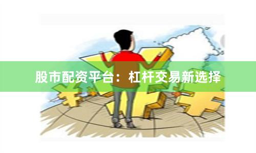 股市配资平台：杠杆交易新选择