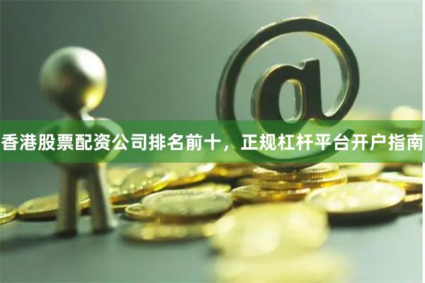 香港股票配资公司排名前十，正规杠杆平台开户指南