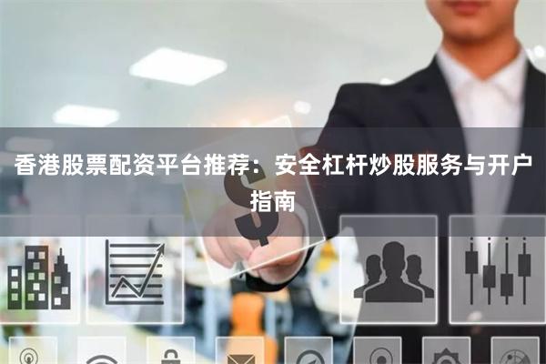 香港股票配资平台推荐：安全杠杆炒股服务与开户指南