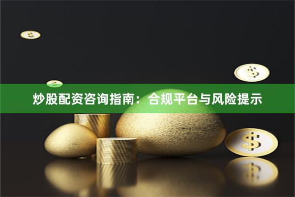 炒股配资咨询指南：合规平台与风险提示