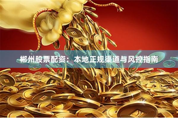 郴州股票配资：本地正规渠道与风控指南
