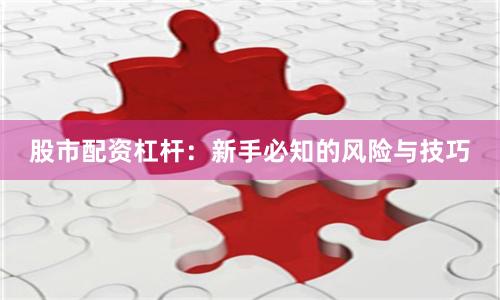 股市配资杠杆:新手必知的风险与技巧