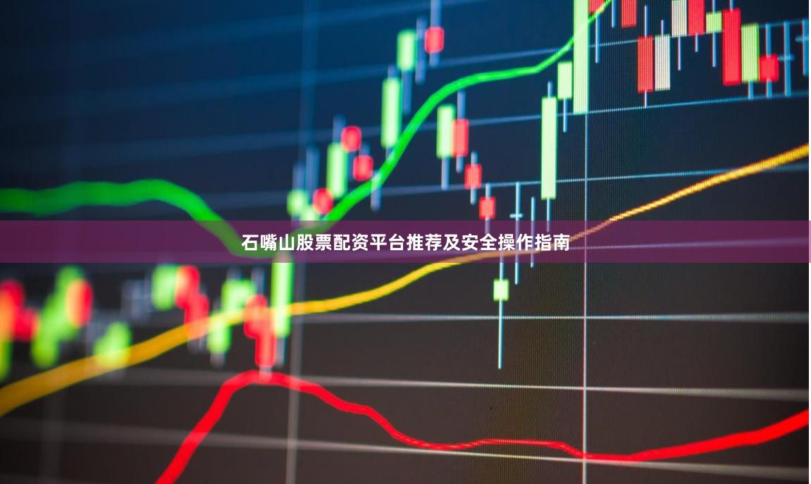 石嘴山股票配资平台推荐及安全操作指南