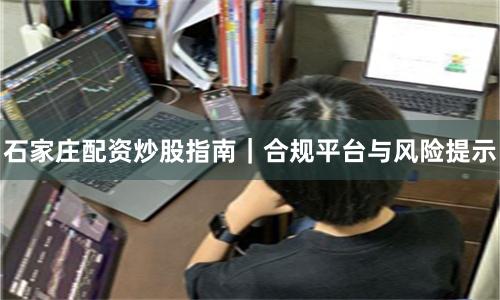 石家庄配资炒股指南｜合规平台与风险提示