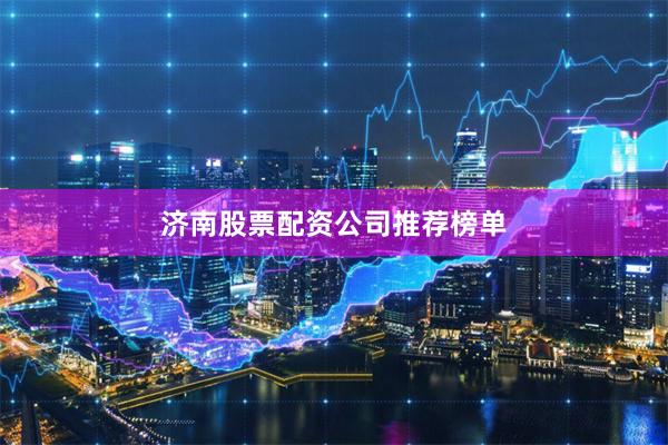 济南股票配资公司推荐榜单