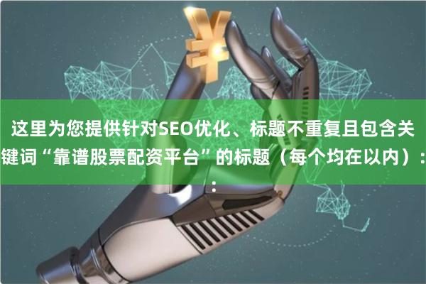 这里为您提供针对SEO优化、标题不重复且包含关键词“靠谱股票配资平台”的标题（每个均在以内）：
