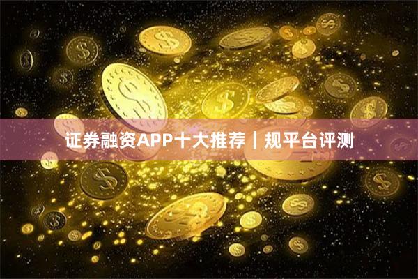 证券融资APP十大推荐｜规平台评测