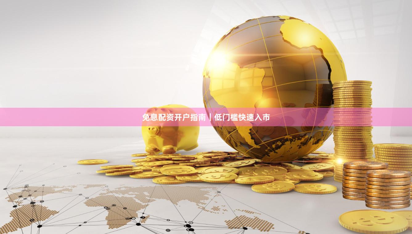 免息配资开户指南｜低门槛快速入市