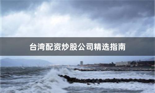 台湾配资炒股公司精选指南