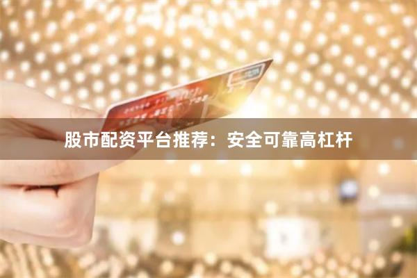 股市配资平台推荐：安全可靠高杠杆