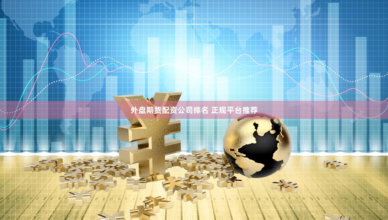 外盘期货配资公司排名 正规平台推荐