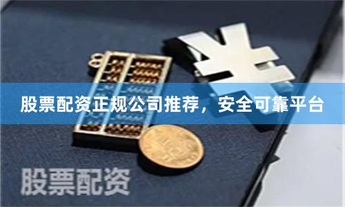 股票配资正规公司推荐，安全可靠平台