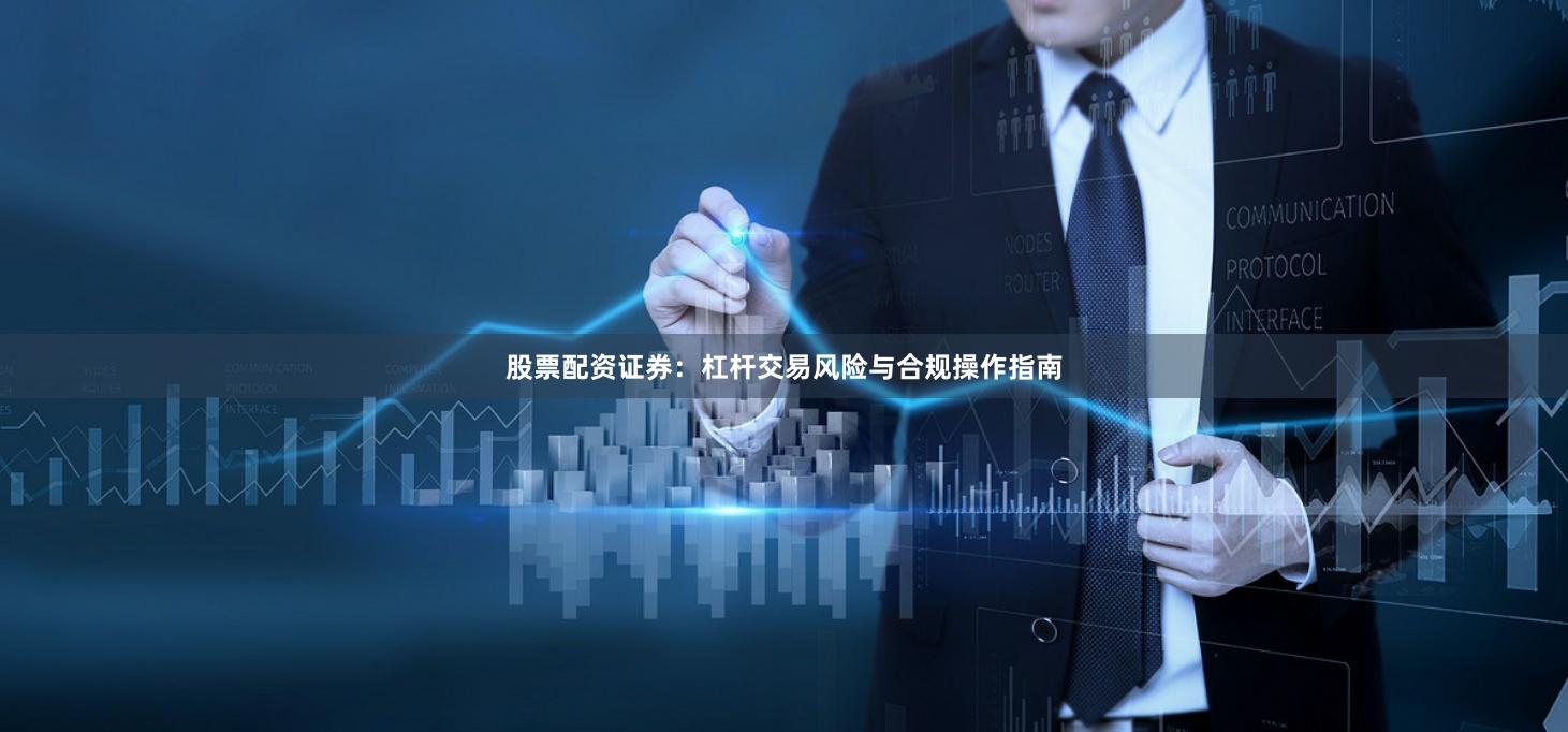 股票配资证券：杠杆交易风险与合规操作指南