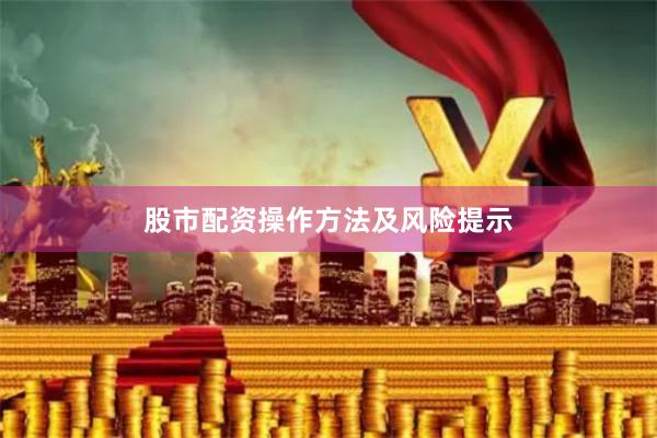 股市配资操作方法及风险提示