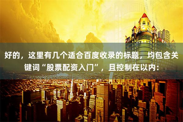 好的，这里有几个适合百度收录的标题，均包含关键词“股票配资入门”，且控制在以内：