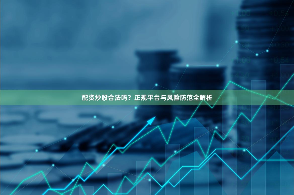 配资炒股合法吗？正规平台与风险防范全解析