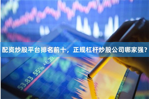 配资炒股平台排名前十，正规杠杆炒股公司哪家强？
