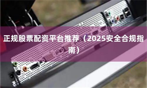 正规股票配资平台推荐（2025安全合规指南）