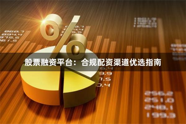 股票融资平台：合规配资渠道优选指南