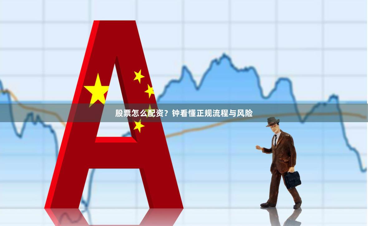 股票怎么配资？钟看懂正规流程与风险
