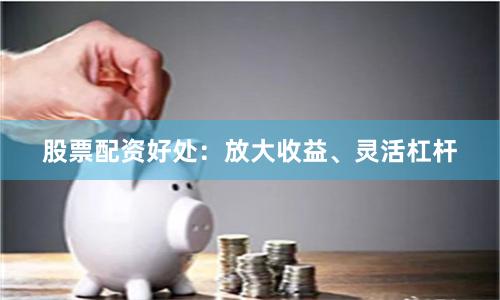 股票配资好处：放大收益、灵活杠杆