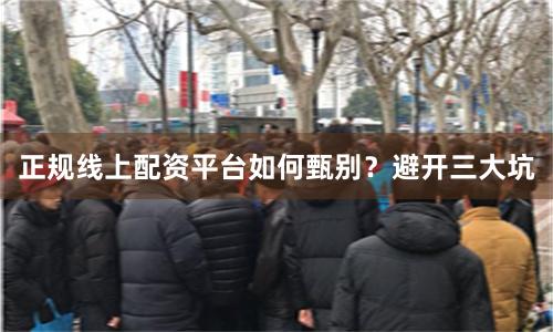 正规线上配资平台如何甄别？避开三大坑