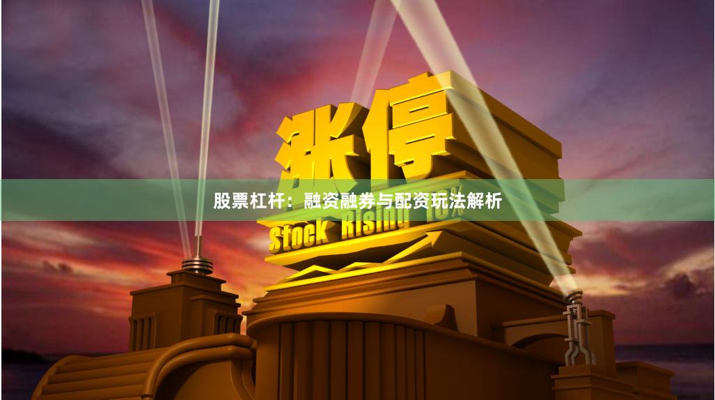 股票杠杆：融资融券与配资玩法解析